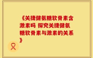《关捷健氨糖软骨素含激素吗 探究关捷健氨糖软骨素与激素的关系》