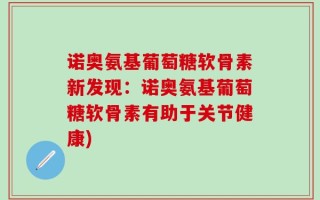 诺奥氨基葡萄糖软骨素新发现：诺奥氨基葡萄糖软骨素有助于关节健康)