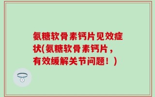 氨糖软骨素钙片见效症状(氨糖软骨素钙片，有效缓解关节问题！)
