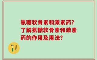 氨糖软骨素和激素药？了解氨糖软骨素和激素药的作用及用法？