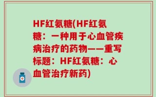 HF红氨糖(HF红氨糖：一种用于心血管疾病治疗的药物——重写标题：HF红氨糖：心血管治疗新药)