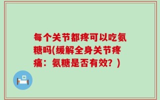 每个关节都疼可以吃氨糖吗(缓解全身关节疼痛：氨糖是否有效？)