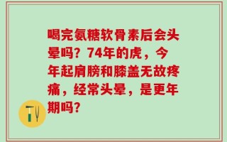 喝完氨糖软骨素后会头晕吗？74年的虎，今年起肩膀和膝盖无故疼痛，经常头晕，是更年期吗？