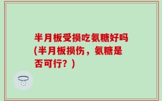 半月板受损吃氨糖好吗(半月板损伤，氨糖是否可行？)