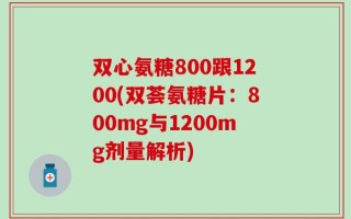 双心氨糖800跟1200(双荟氨糖片：800mg与1200mg剂量解析)