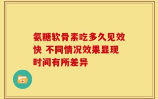 氨糖软骨素吃多久见效快 不同情况效果显现时间有所差异