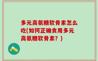 多元高氨糖软骨素怎么吃(如何正确食用多元高氨糖软骨素？)