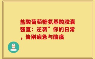 盐酸葡萄糖氨基酸胶囊强直：逆袭”你的日常，告别疲惫与酸痛