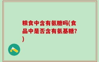 粮食中含有氨糖吗(食品中是否含有氨基糖？)