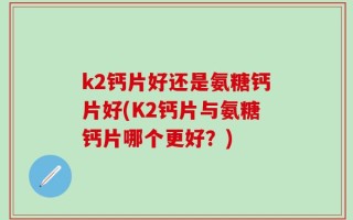 k2钙片好还是氨糖钙片好(K2钙片与氨糖钙片哪个更好？)