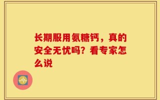 长期服用氨糖钙，真的安全无忧吗？看专家怎么说