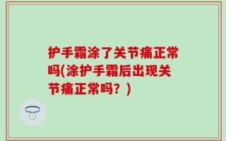 护手霜涂了关节痛正常吗(涂护手霜后出现关节痛正常吗？)