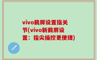 vivo截屏设置指关节(vivo新截屏设置：指尖操控更便捷)