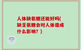 人体缺氨糖还能好吗(缺乏氨糖会对人体造成什么影响？)