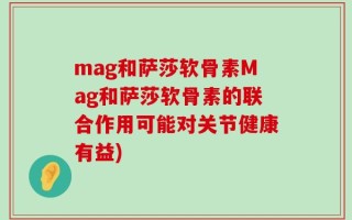 mag和萨莎软骨素Mag和萨莎软骨素的联合作用可能对关节健康有益)