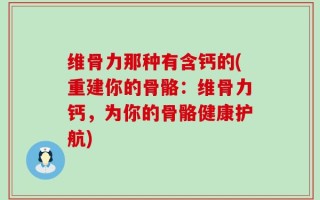 维骨力那种有含钙的(重建你的骨骼：维骨力钙，为你的骨骼健康护航)