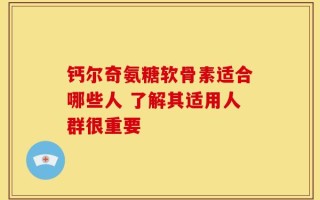 钙尔奇氨糖软骨素适合哪些人 了解其适用人群很重要