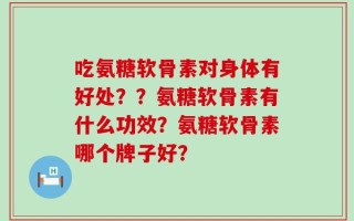 吃氨糖软骨素对身体有好处？？氨糖软骨素有什么功效？氨糖软骨素哪个牌子好？
