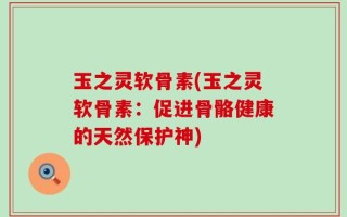 玉之灵软骨素(玉之灵软骨素：促进骨骼健康的天然保护神)