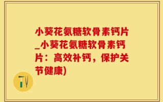小葵花氨糖软骨素钙片_小葵花氨糖软骨素钙片：高效补钙，保护关节健康)