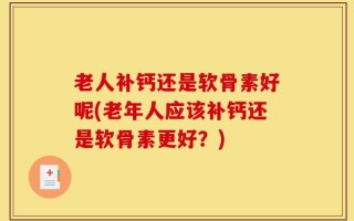 老人补钙还是软骨素好呢(老年人应该补钙还是软骨素更好？)