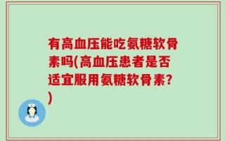 有高血压能吃氨糖软骨素吗(高血压患者是否适宜服用氨糖软骨素？)