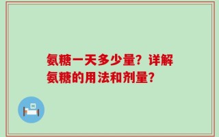 氨糖一天多少量？详解氨糖的用法和剂量？