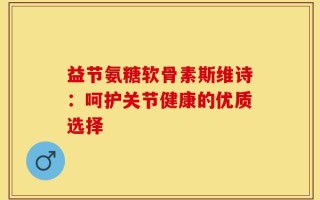 益节氨糖软骨素斯维诗：呵护关节健康的优质选择