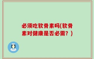 必须吃软骨素吗(软骨素对健康是否必需？)