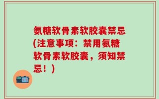 氨糖软骨素软胶囊禁忌(注意事项：禁用氨糖软骨素软胶囊，须知禁忌！)