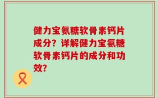 健力宝氨糖软骨素钙片成分？详解健力宝氨糖软骨素钙片的成分和功效？