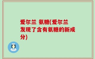爱尔兰 氨糖(爱尔兰发现了含有氨糖的新成分)