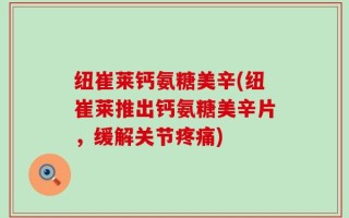 纽崔莱钙氨糖美辛(纽崔莱推出钙氨糖美辛片，缓解关节疼痛)