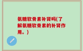 氨糖软骨素补肾吗(了解氨糖软骨素的补肾作用。)