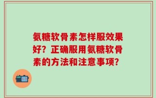 氨糖软骨素怎样服效果好？正确服用氨糖软骨素的方法和注意事项？