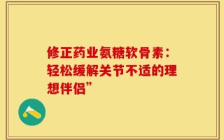 修正药业氨糖软骨素：轻松缓解关节不适的理想伴侣”