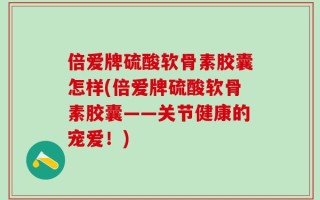 倍爱牌硫酸软骨素胶囊怎样(倍爱牌硫酸软骨素胶囊——关节健康的宠爱！)