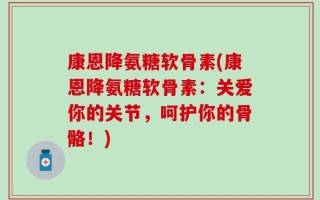 康恩降氨糖软骨素(康恩降氨糖软骨素：关爱你的关节，呵护你的骨骼！)