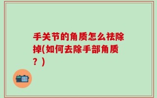 手关节的角质怎么祛除掉(如何去除手部角质？)