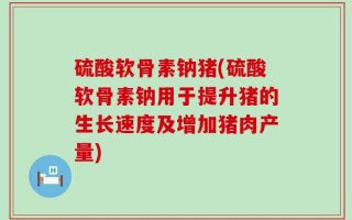 硫酸软骨素钠猪(硫酸软骨素钠用于提升猪的生长速度及增加猪肉产量)