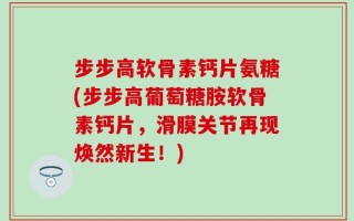 步步高软骨素钙片氨糖(步步高葡萄糖胺软骨素钙片，滑膜关节再现焕然新生！)
