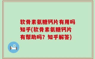 软骨素氨糖钙片有用吗知乎(软骨素氨糖钙片有帮助吗？知乎解答)