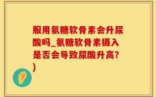 服用氨糖软骨素会升尿酸吗_氨糖软骨素摄入是否会导致尿酸升高？)