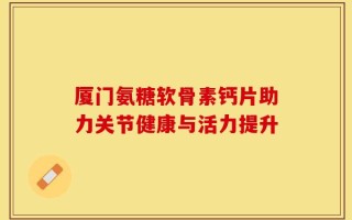 厦门氨糖软骨素钙片助力关节健康与活力提升