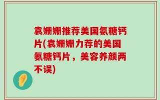 袁姗姗推荐美国氨糖钙片(袁姗姗力荐的美国氨糖钙片，美容养颜两不误)