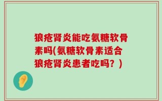 狼疮肾炎能吃氨糖软骨素吗(氨糖软骨素适合狼疮肾炎患者吃吗？)
