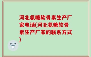 河北氨糖软骨素生产厂家电话(河北氨糖软骨素生产厂家的联系方式)