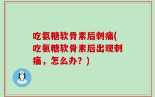 吃氨糖软骨素后刺痛(吃氨糖软骨素后出现刺痛，怎么办？)