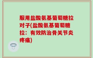 服用盐酸氨基葡萄糖拉对子(盐酸氨基葡萄糖拉：有效防治骨关节炎疼痛)