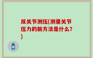 反关节测压(测量关节压力的新方法是什么？)
